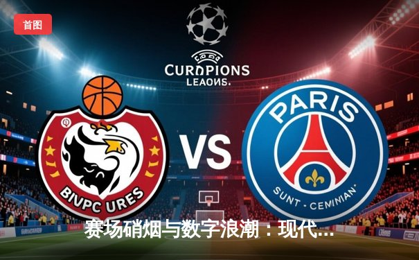 赛场硝烟与数字浪潮：现代体育新闻如何重塑观赛体验与商业生态