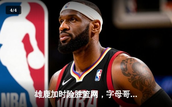 雄鹿加时险胜篮网，字母哥44分主宰东部巅峰对决 - 4