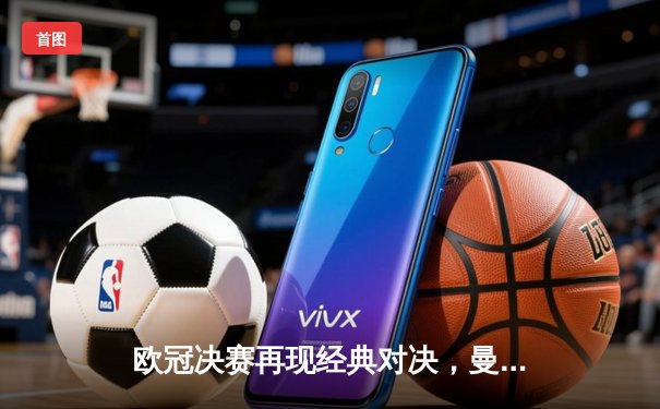 欧冠决赛再现经典对决，曼城点球大战险胜皇马卫冕