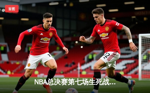 NBA总决赛第七场生死战：凯尔特人险胜勇士加冕总冠军