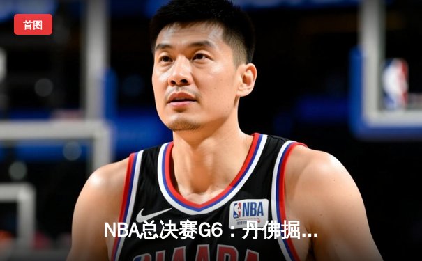 NBA总决赛G6：丹佛掘金逆转取胜 约基奇三双带领球队卫冕希望重燃