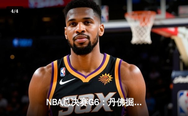 NBA总决赛G6：丹佛掘金逆转取胜 约基奇三双带领球队卫冕希望重燃 - 4