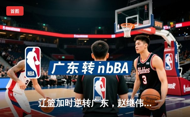 辽篮加时逆转广东，赵继伟37分创生涯新高，总决赛门票一票难求