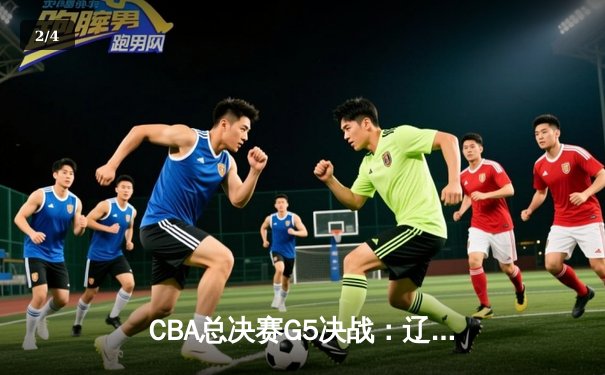 CBA总决赛G5决战：辽宁男篮加时逆转广东，赵继伟37分创生涯新高 - 2