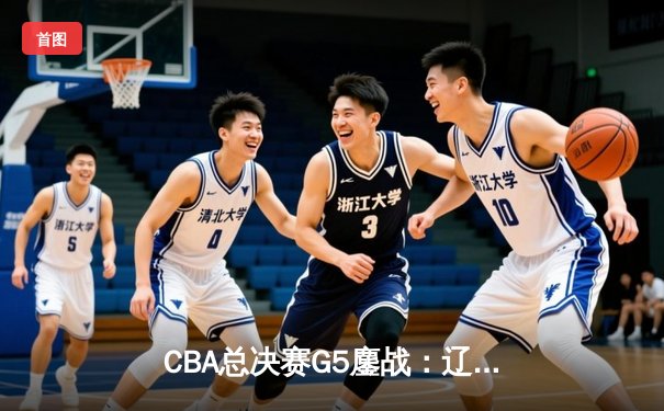 CBA总决赛G5鏖战：辽宁男篮加时险胜新疆，实现三连冠伟业