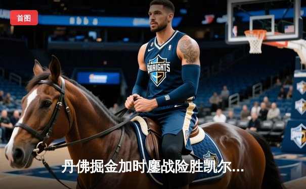 丹佛掘金加时鏖战险胜凯尔特人，约基奇34+12+9献准三双