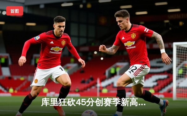 库里狂砍45分创赛季新高，勇士加时险胜凯尔特人延续主场不败纪录