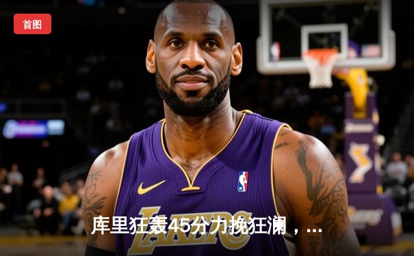 库里狂轰45分力挽狂澜，勇士加时险胜凯尔特人扳平总比分