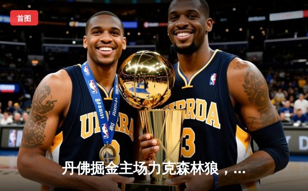 丹佛掘金主场力克森林狼，约基奇全能表现锁定西部半决赛门票