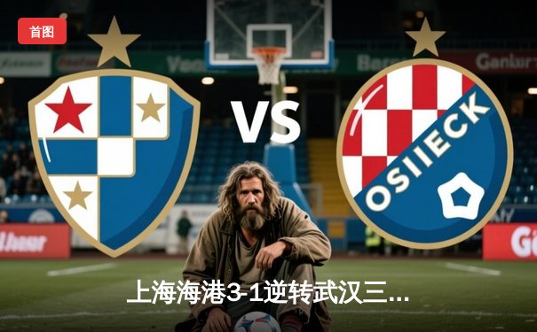 上海海港3-1逆转武汉三镇 武磊双响领跑射手榜 奥斯卡助攻戴帽闪耀浦东