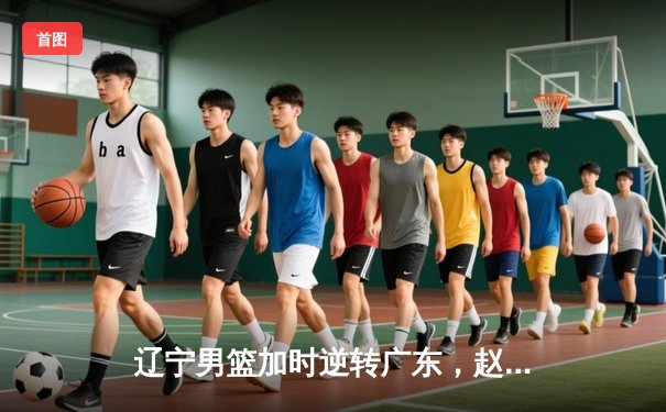 辽宁男篮加时逆转广东，赵继伟33+8+5主宰辽粤大战