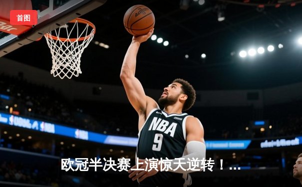 欧冠半决赛上演惊天逆转！曼城3-2绝杀皇马，哈兰德双响定乾坤