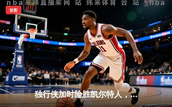 独行侠加时险胜凯尔特人，东契奇三双闪耀总决赛G2