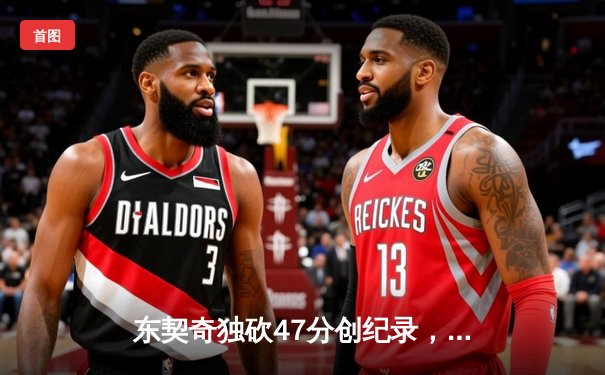 东契奇独砍47分创纪录，独行侠加时险胜火箭迎三连胜