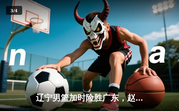 辽宁男篮加时险胜广东，赵继伟35分导演逆转好戏 - 3