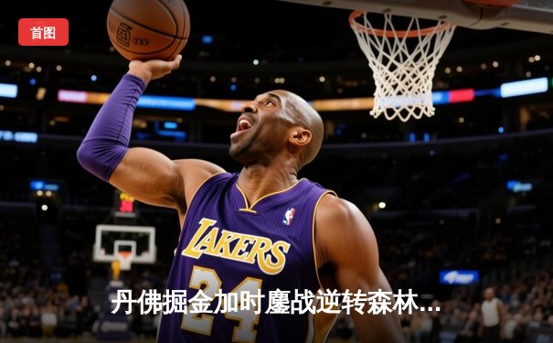 丹佛掘金加时鏖战逆转森林狼，约基奇35+三双锁定赛点