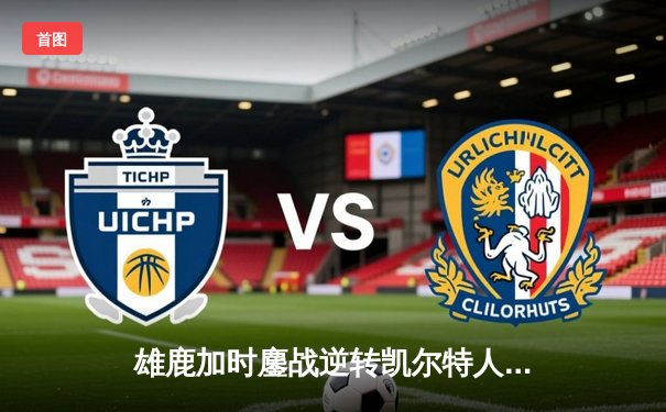 雄鹿加时鏖战逆转凯尔特人，字母哥44分创赛季新高