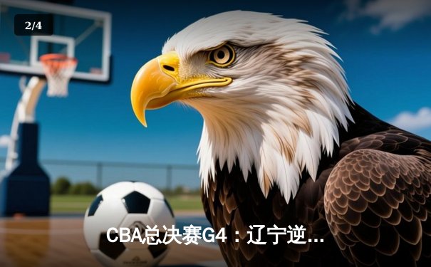 CBA总决赛G4：辽宁逆转新疆3-1夺赛点，弗格34分统治末节 - 2