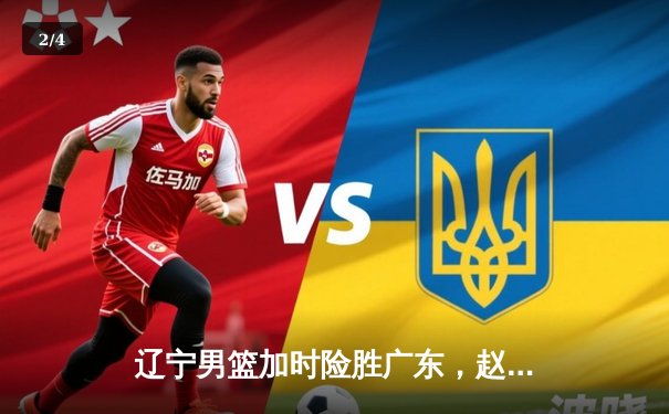 辽宁男篮加时险胜广东，赵继伟37+9+8率队挺进总决赛 - 2