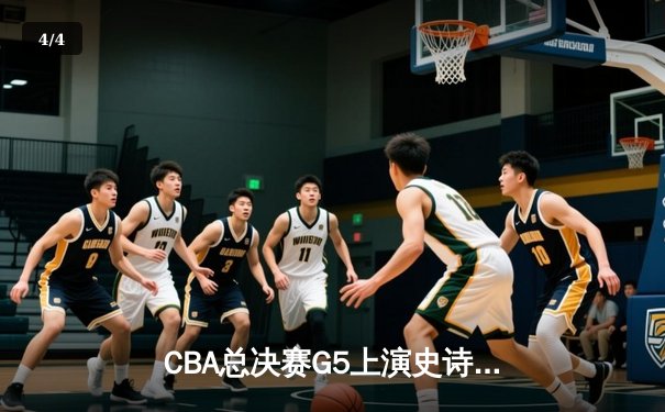 CBA总决赛G5上演史诗逆转，辽宁本钢加时险胜浙江广厦实现三连冠 - 4