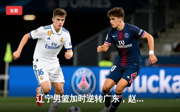 辽宁男篮加时逆转广东，赵继伟35分导演惊天翻盘