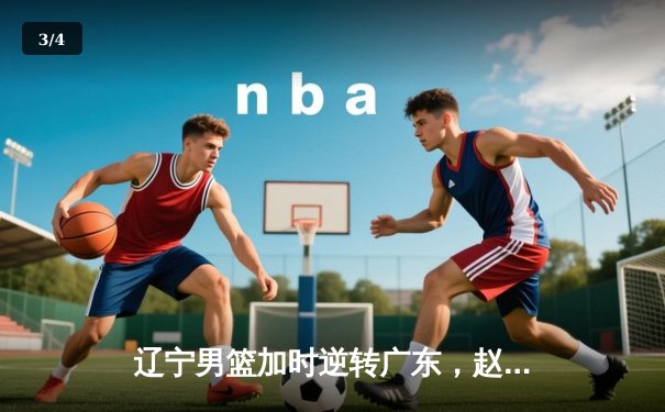 辽宁男篮加时逆转广东，赵继伟35分导演惊天翻盘 - 3