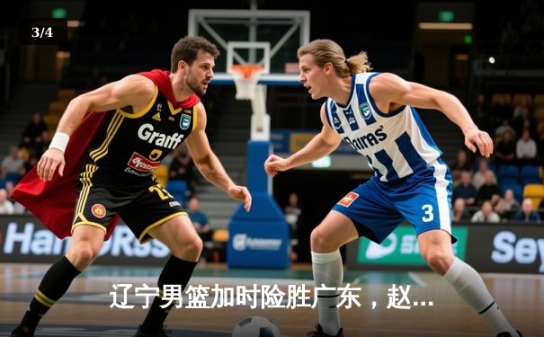 辽宁男篮加时险胜广东，赵继伟35分导演逆转好戏 - 3